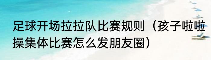 足球开场拉拉队比赛规则（孩子啦啦操集体比赛怎么发朋友圈）
