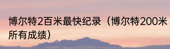 博尔特2百米最快纪录（博尔特200米所有成绩）