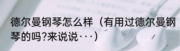 德尔曼钢琴怎么样（有用过德尔曼钢琴的吗?来说说···）