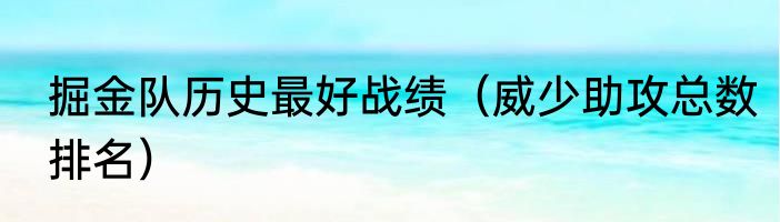 掘金队历史最好战绩（威少助攻总数排名）