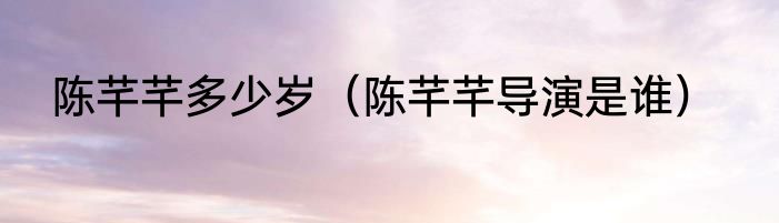 陈芊芊多少岁（陈芊芊导演是谁）