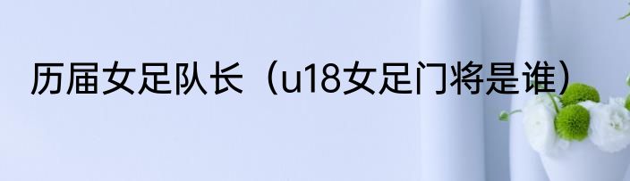 历届女足队长（u18女足门将是谁）