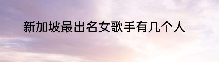 新加坡最出名女歌手有几个人