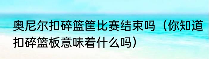 奥尼尔扣碎篮筐比赛结束吗（你知道扣碎篮板意味着什么吗）
