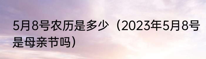 5月8号农历是多少（2023年5月8号是母亲节吗）