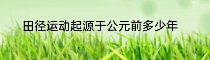 田径运动起源于公元前多少年