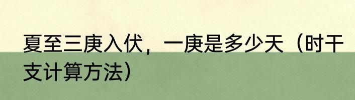 夏至三庚入伏，一庚是多少天（时干支计算方法）