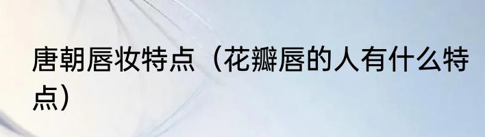 唐朝唇妆特点（花瓣唇的人有什么特点）