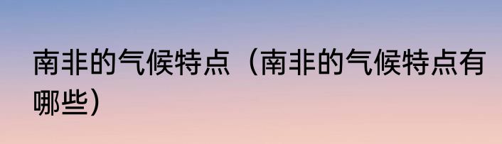 南非的气候特点（南非的气候特点有哪些）