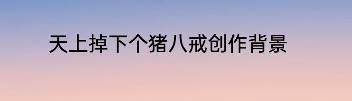 天上掉下个猪八戒创作背景