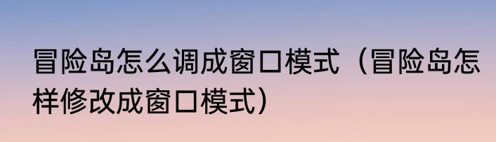 冒险岛怎么调成窗口模式（冒险岛怎样修改成窗口模式）
