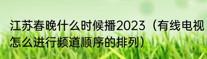 江苏春晚什么时候播2023（有线电视怎么进行频道顺序的排列）