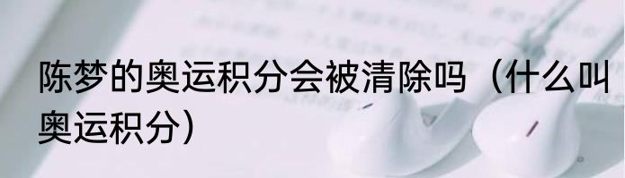 陈梦的奥运积分会被清除吗（什么叫奥运积分）