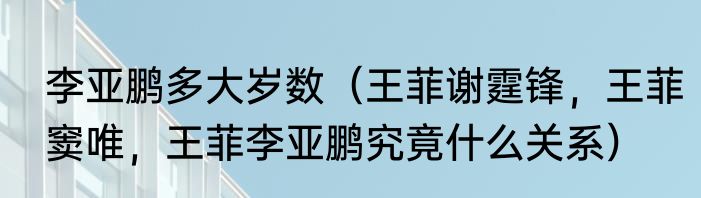 李亚鹏多大岁数（王菲谢霆锋，王菲窦唯，王菲李亚鹏究竟什么关系）