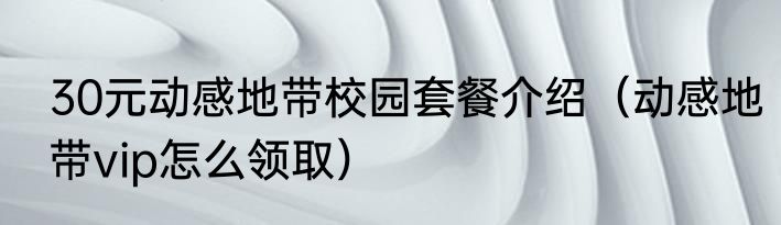 30元动感地带校园套餐介绍（动感地带vip怎么领取）