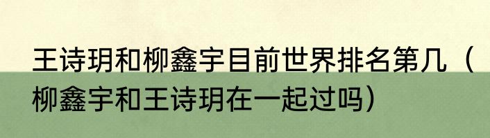 王诗玥和柳鑫宇目前世界排名第几（柳鑫宇和王诗玥在一起过吗）