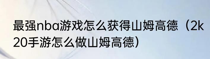 最强nba游戏怎么获得山姆高德（2k20手游怎么做山姆高德）