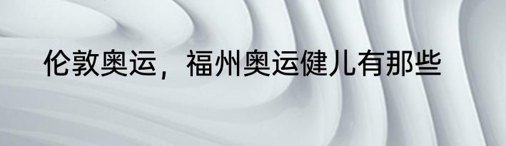 伦敦奥运，福州奥运健儿有那些