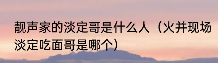 靓声家的淡定哥是什么人（火并现场淡定吃面哥是哪个）