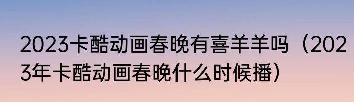 2023卡酷动画春晚有喜羊羊吗（2023年卡酷动画春晚什么时候播）