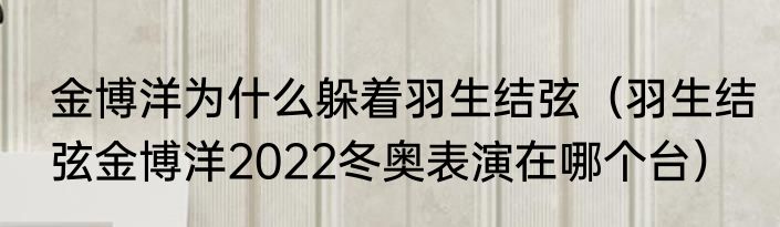 金博洋为什么躲着羽生结弦（羽生结弦金博洋2022冬奥表演在哪个台）