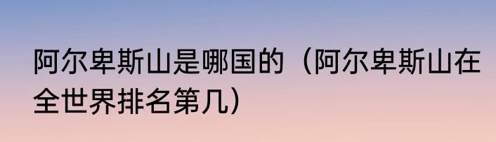 阿尔卑斯山是哪国的（阿尔卑斯山在全世界排名第几）