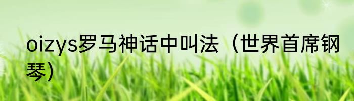 oizys罗马神话中叫法（世界首席钢琴）