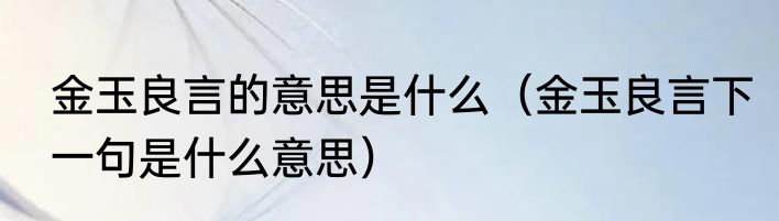 金玉良言的意思是什么（金玉良言下一句是什么意思）