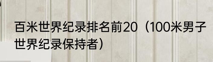 百米世界纪录排名前20（100米男子世界纪录保持者）