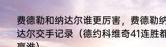 费德勒和纳达尔谁更厉害，费德勒纳达尔交手记录（德约科维奇41连胜都赢谁）