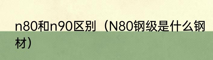 n80和n90区别（N80钢级是什么钢材）