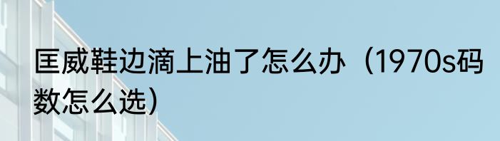 匡威鞋边滴上油了怎么办（1970s码数怎么选）