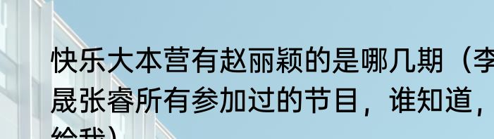 快乐大本营有赵丽颖的是哪几期（李晟张睿所有参加过的节目，谁知道，给我）