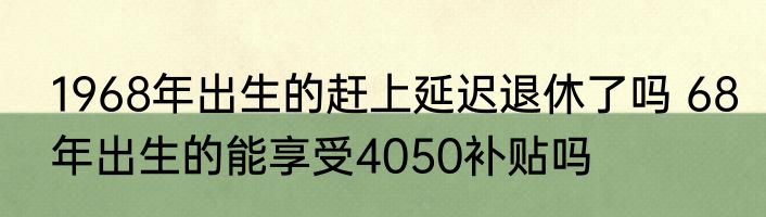 1968年出生的赶上延迟退休了吗 68年出生的能享受4050补贴吗