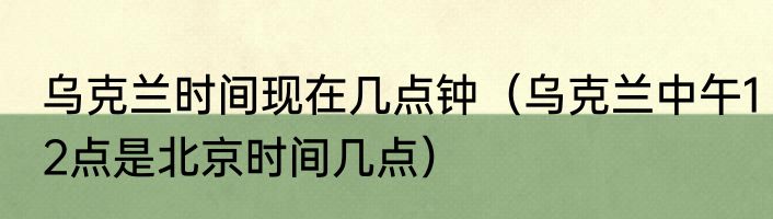 乌克兰时间现在几点钟（乌克兰中午12点是北京时间几点）
