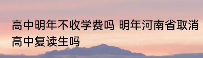 高中明年不收学费吗 明年河南省取消高中复读生吗