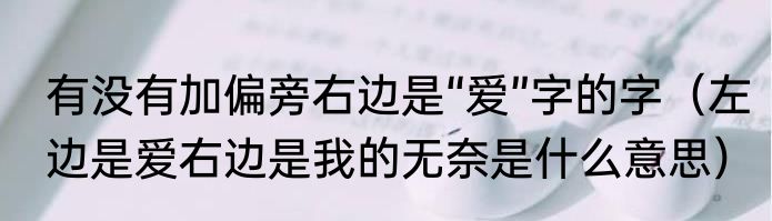 有没有加偏旁右边是“爱”字的字（左边是爱右边是我的无奈是什么意思）