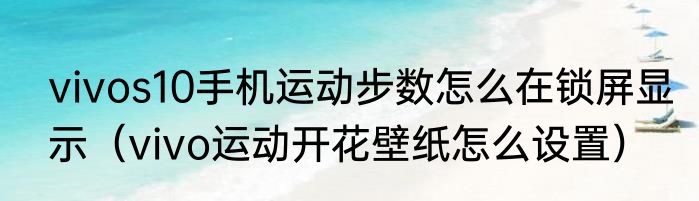 vivos10手机运动步数怎么在锁屏显示（vivo运动开花壁纸怎么设置）