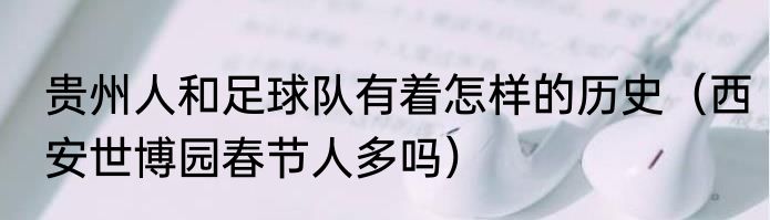 贵州人和足球队有着怎样的历史（西安世博园春节人多吗）