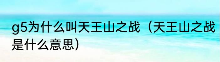 g5为什么叫天王山之战（天王山之战是什么意思）