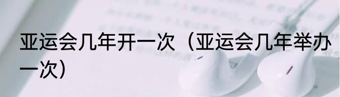 亚运会几年开一次（亚运会几年举办一次）