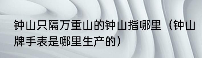 钟山只隔万重山的钟山指哪里（钟山牌手表是哪里生产的）