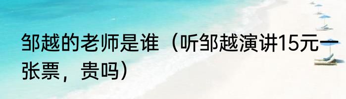 邹越的老师是谁（听邹越演讲15元一张票，贵吗）