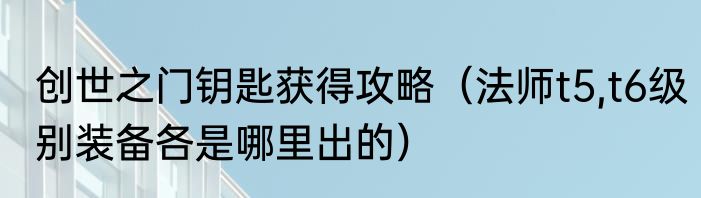 创世之门钥匙获得攻略（法师t5,t6级别装备各是哪里出的）
