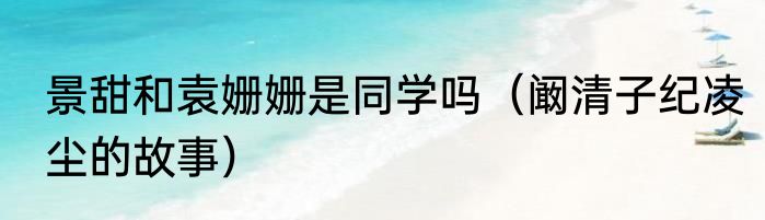 景甜和袁姗姗是同学吗（阚清子纪凌尘的故事）