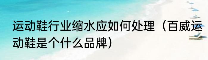 运动鞋行业缩水应如何处理（百威运动鞋是个什么品牌）
