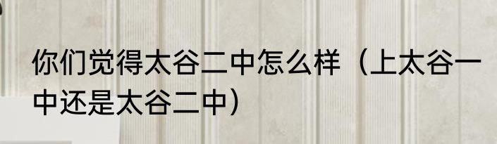 你们觉得太谷二中怎么样（上太谷一中还是太谷二中）