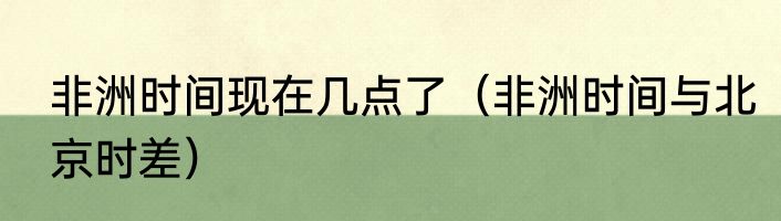 非洲时间现在几点了（非洲时间与北京时差）