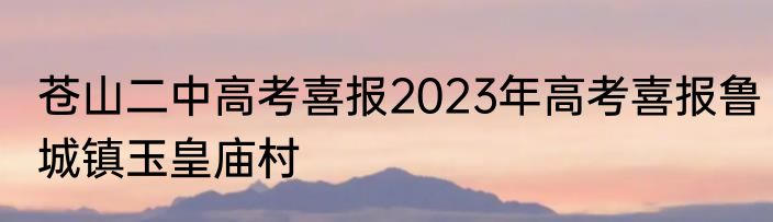 苍山二中高考喜报2023年高考喜报鲁城镇玉皇庙村