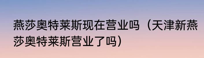 燕莎奥特莱斯现在营业吗（天津新燕莎奥特莱斯营业了吗）